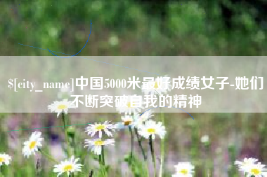 涉县中国5000米最好成绩女子-她们不断突破自我的精神