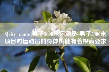 涉县男子5000米运动员-男子5000米项目对运动员的身体机能有着极高要求