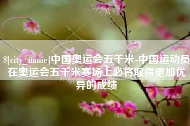 涉县中国奥运会五千米-中国运动员在奥运会五千米赛场上必将取得更加优异的成绩