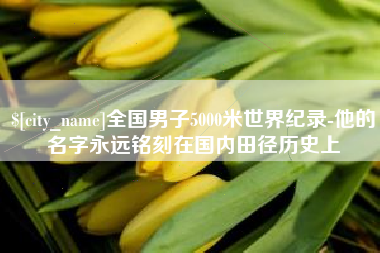 涉县全国男子5000米世界纪录-他的名字永远铭刻在国内田径历史上