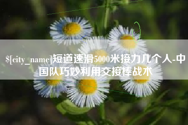 涉县短道速滑5000米接力几个人-中国队巧妙利用交接棒战术