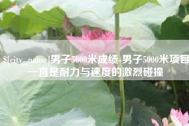 涉县男子5000米成绩-男子5000米项目一直是耐力与速度的激烈碰撞