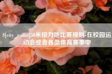 涉县50米接力跑比赛规则-在校园运动会或者各类体育赛事中