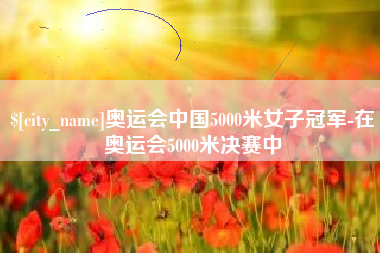涉县奥运会中国5000米女子冠军-在奥运会5000米决赛中