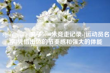 涉县男子5000米竞走记录-[运动员名字]凭借出色的节奏感和强大的体能