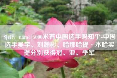 涉县5000米有中国选手吗知乎-中国选手吴宇、刘瀚彬、哈那哈提·木哈买提分别获得冠、亚、季军