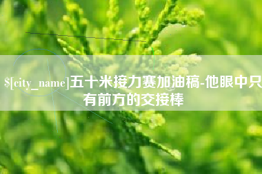 涉县五十米接力赛加油稿-他眼中只有前方的交接棒