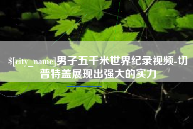 涉县男子五千米世界纪录视频-切普特盖展现出强大的实力