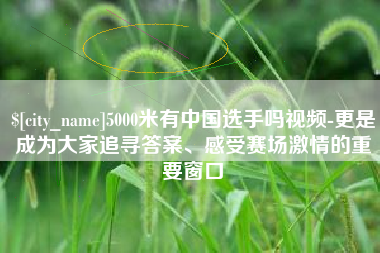 涉县5000米有中国选手吗视频-更是成为大家追寻答案、感受赛场激情的重要窗口