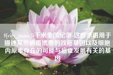 涉县5千米全国纪录-这些术语用于描述某些病毒携带的致癌基因以及细胞内原本存在的可能与癌症发展有关的基因