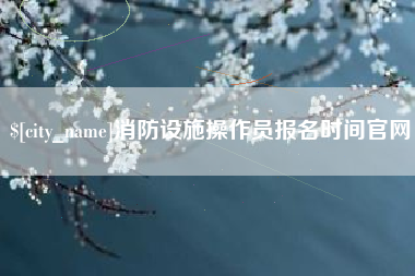 涉县消防设施操作员报名时间官网