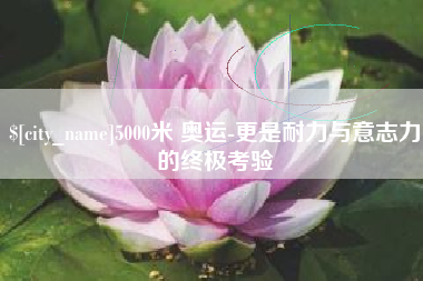 涉县5000米 奥运-更是耐力与意志力的终极考验