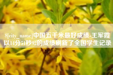 涉县中国五千米最好成绩-王军霞以14分51秒92的成绩刷新了全国学生记录