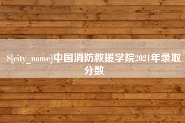 涉县中国消防救援学院2021年录取分数