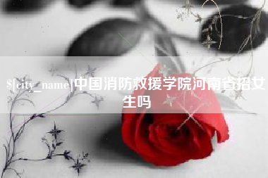 涉县中国消防救援学院河南省招女生吗