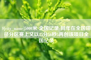 涉县5000米 全国记录-同年在全国田径分区赛上又以25分56秒5再创该项目全国纪录