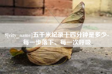 涉县五千米纪录十四分钟是多少-每一步落下、每一次呼吸
