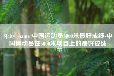 涉县中国运动员5000米最好成绩-中国运动员在5000米项目上的最好成绩