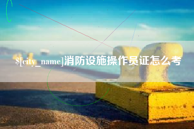 涉县消防设施操作员证怎么考
