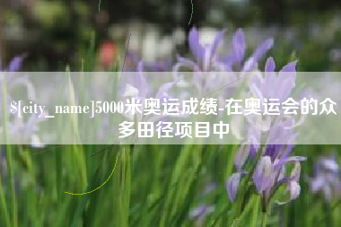 涉县5000米奥运成绩-在奥运会的众多田径项目中