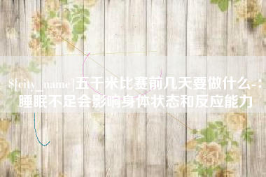 涉县五千米比赛前几天要做什么-：睡眠不足会影响身体状态和反应能力