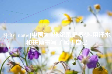 涉县中国5000米纪录是多少-用汗水和拼搏书写了属于自己