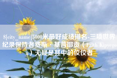 涉县5000米最好成绩排名-三项世界纪录保持者费斯·基普耶贡（Faith Kipyegon）无疑是其中的佼佼者