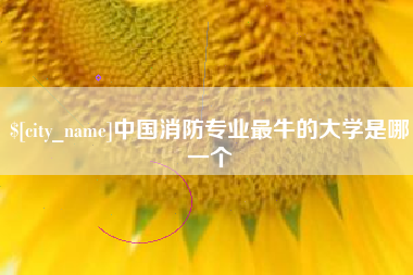 涉县中国消防专业最牛的大学是哪一个
