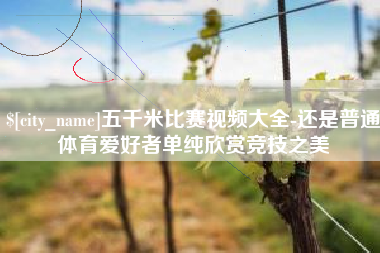涉县五千米比赛视频大全-还是普通体育爱好者单纯欣赏竞技之美