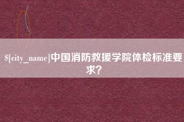 涉县中国消防救援学院体检标准要求？