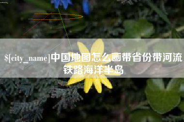 涉县中国地图怎么画带省份带河流铁路海洋半岛