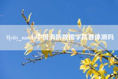 涉县中国消防救援学院要体测吗