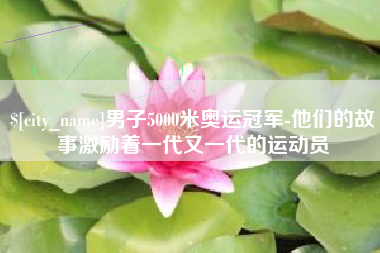 涉县男子5000米奥运冠军-他们的故事激励着一代又一代的运动员