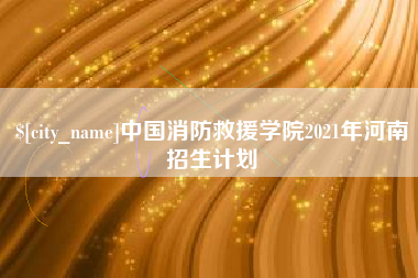 涉县中国消防救援学院2021年河南招生计划