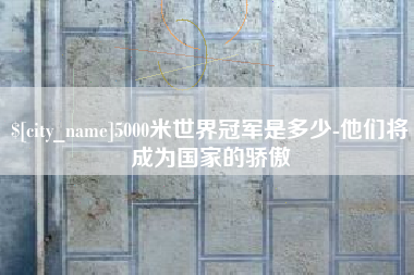 涉县5000米世界冠军是多少-他们将成为国家的骄傲