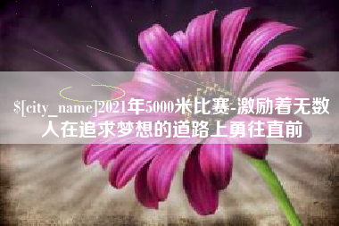 涉县2021年5000米比赛-激励着无数人在追求梦想的道路上勇往直前