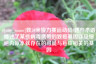 涉县致50米接力赛运动员-这些术语描述了某些病毒携带的致癌基因以及细胞内原本就存在的可能与癌症相关的基因