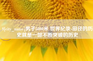 涉县男子5000米 世界纪录-田径的历史就是一部不断突破的历史