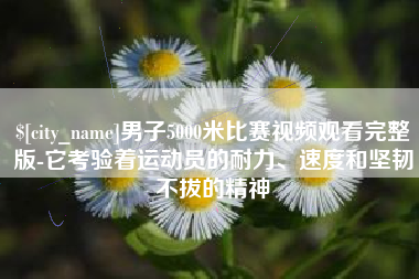 涉县男子5000米比赛视频观看完整版-它考验着运动员的耐力、速度和坚韧不拔的精神