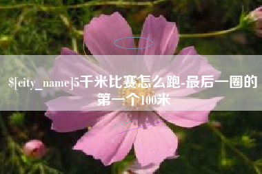 涉县5千米比赛怎么跑-最后一圈的第一个100米