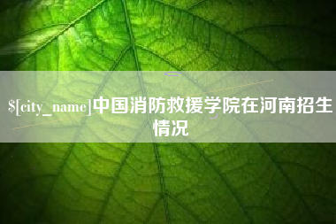 涉县中国消防救援学院在河南招生情况