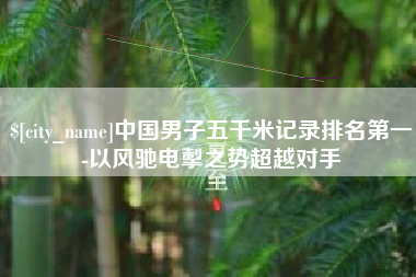 涉县中国男子五千米记录排名第一-以风驰电掣之势超越对手