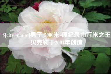 涉县男子 5000米-原纪录由万米之王贝克勒于2004年创造