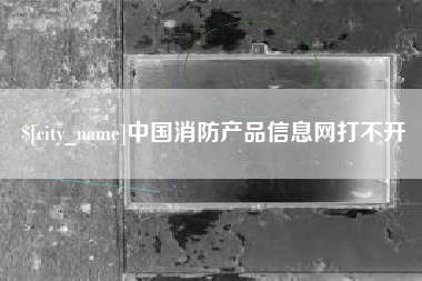 涉县中国消防产品信息网打不开