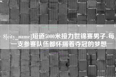 涉县短道5000米接力世锦赛男子-每一支参赛队伍都怀揣着夺冠的梦想