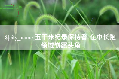 涉县五千米纪录保持者-在中长跑领域崭露头角