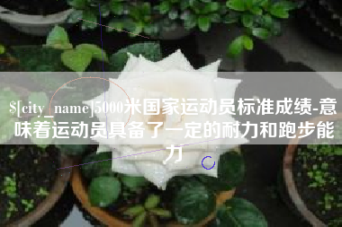涉县5000米国家运动员标准成绩-意味着运动员具备了一定的耐力和跑步能力