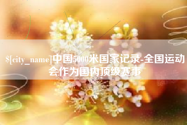 涉县中国5000米国家记录-全国运动会作为国内顶级赛事