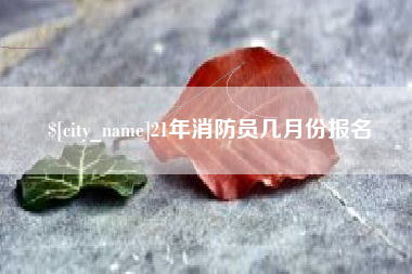 涉县21年消防员几月份报名