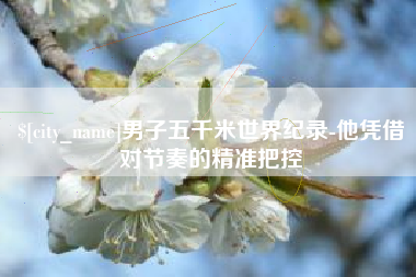涉县男子五千米世界纪录-他凭借对节奏的精准把控